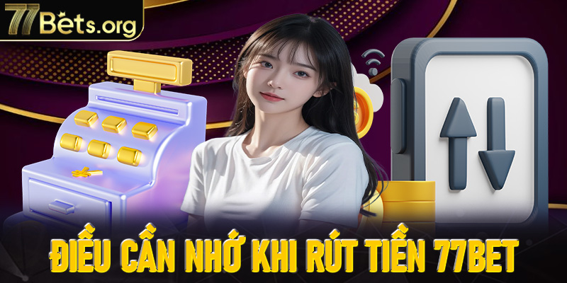 Điều cần nhớ khi rút tiền 77Bet để giao dịch luôn thuận lợi